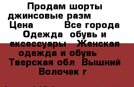Продам шорты джинсовые разм. 44-46 › Цена ­ 700 - Все города Одежда, обувь и аксессуары » Женская одежда и обувь   . Тверская обл.,Вышний Волочек г.